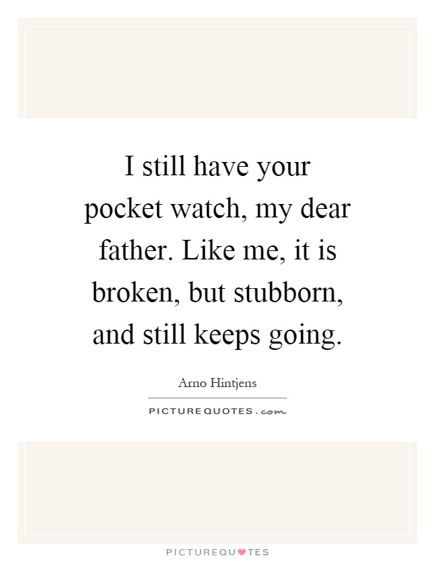 I still have your pocket watch, my dear father. Like me, it is broken, but stubborn, and still keeps going Picture Quote #1