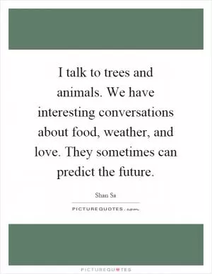 I talk to trees and animals. We have interesting conversations about food, weather, and love. They sometimes can predict the future Picture Quote #1