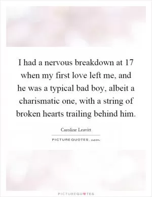 I had a nervous breakdown at 17 when my first love left me, and he was a typical bad boy, albeit a charismatic one, with a string of broken hearts trailing behind him Picture Quote #1
