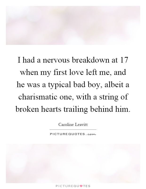 I had a nervous breakdown at 17 when my first love left me, and he was a typical bad boy, albeit a charismatic one, with a string of broken hearts trailing behind him Picture Quote #1