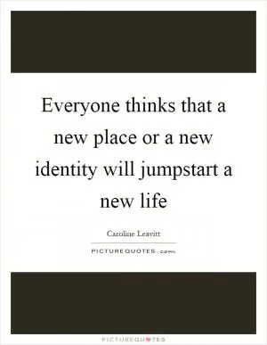 Everyone thinks that a new place or a new identity will jumpstart a new life Picture Quote #1