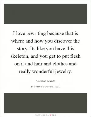 I love rewriting because that is where and how you discover the story. Its like you have this skeleton, and you get to put flesh on it and hair and clothes and really wonderful jewelry Picture Quote #1