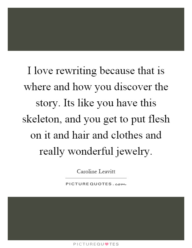 I love rewriting because that is where and how you discover the story. Its like you have this skeleton, and you get to put flesh on it and hair and clothes and really wonderful jewelry Picture Quote #1