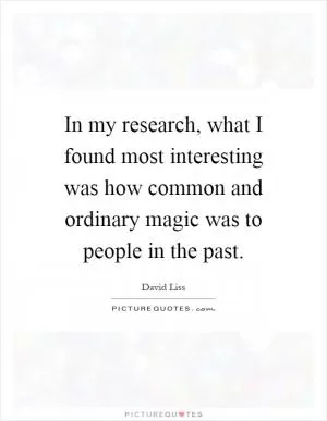 In my research, what I found most interesting was how common and ordinary magic was to people in the past Picture Quote #1