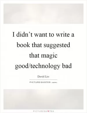 I didn’t want to write a book that suggested that magic good/technology bad Picture Quote #1