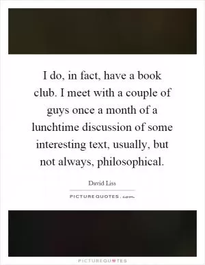 I do, in fact, have a book club. I meet with a couple of guys once a month of a lunchtime discussion of some interesting text, usually, but not always, philosophical Picture Quote #1