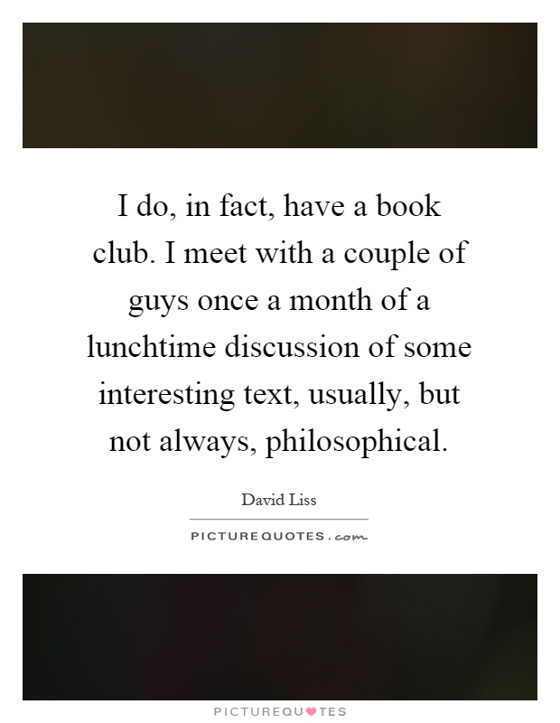 I do, in fact, have a book club. I meet with a couple of guys once a month of a lunchtime discussion of some interesting text, usually, but not always, philosophical Picture Quote #1