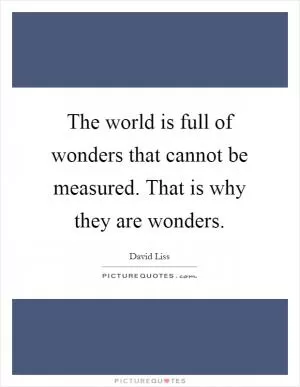 The world is full of wonders that cannot be measured. That is why they are wonders Picture Quote #1