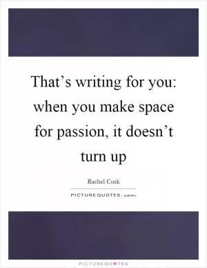 That’s writing for you: when you make space for passion, it doesn’t turn up Picture Quote #1