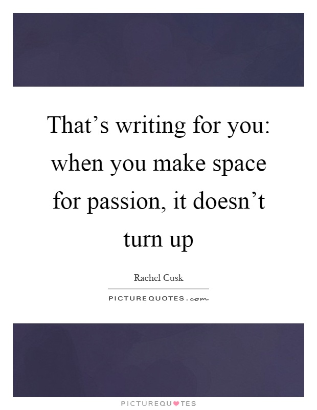 That's writing for you: when you make space for passion, it doesn't turn up Picture Quote #1