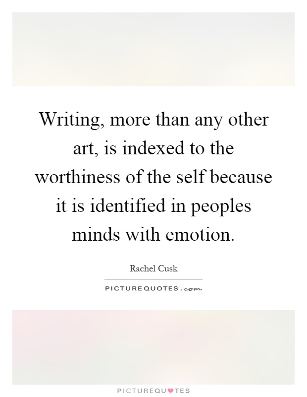 Writing, more than any other art, is indexed to the worthiness of the self because it is identified in peoples minds with emotion Picture Quote #1