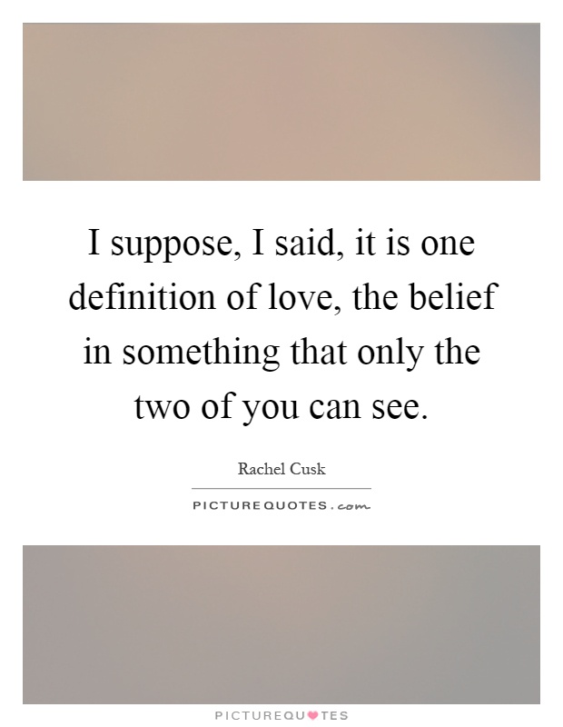 I suppose, I said, it is one definition of love, the belief in something that only the two of you can see Picture Quote #1