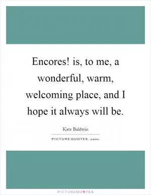 Encores! is, to me, a wonderful, warm, welcoming place, and I hope it always will be Picture Quote #1