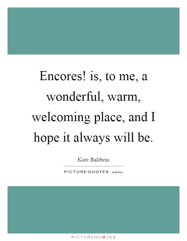 Encores! is, to me, a wonderful, warm, welcoming place, and I hope it always will be Picture Quote #1