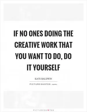 If no ones doing the creative work that you want to do, do it yourself Picture Quote #1