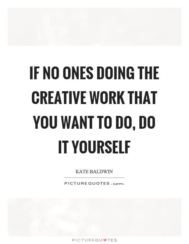 If no ones doing the creative work that you want to do, do it yourself Picture Quote #1
