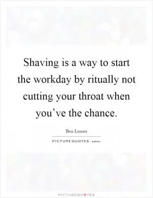 Shaving is a way to start the workday by ritually not cutting your throat when you’ve the chance Picture Quote #1