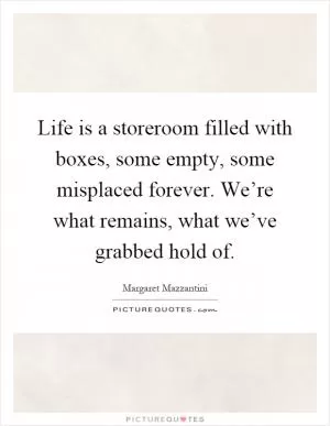 Life is a storeroom filled with boxes, some empty, some misplaced forever. We’re what remains, what we’ve grabbed hold of Picture Quote #1