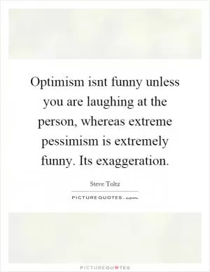 Optimism isnt funny unless you are laughing at the person, whereas extreme pessimism is extremely funny. Its exaggeration Picture Quote #1