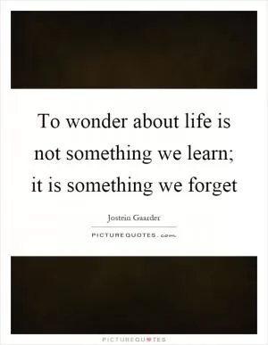 To wonder about life is not something we learn; it is something we forget Picture Quote #1