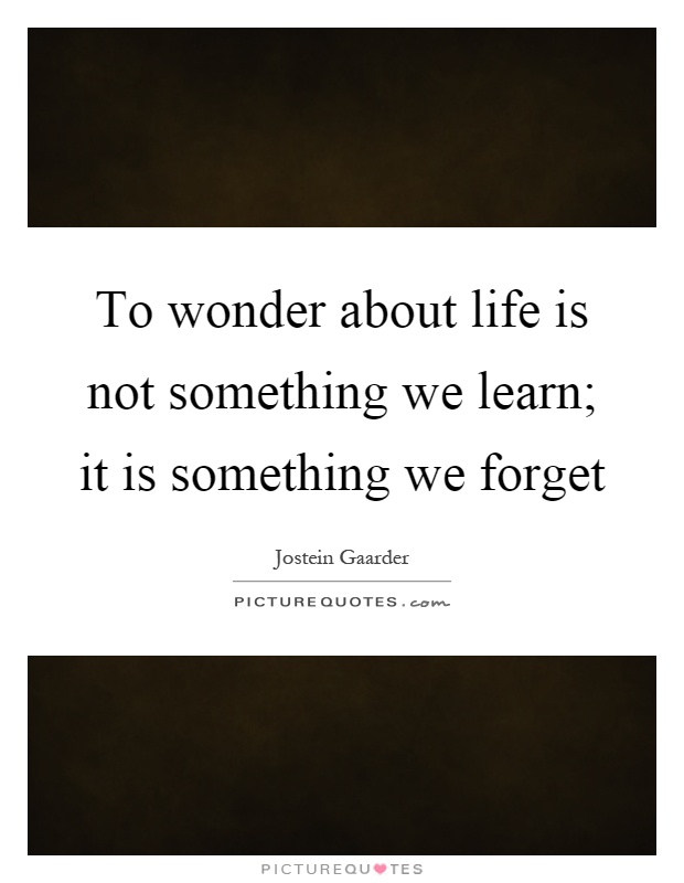 To wonder about life is not something we learn; it is something we forget Picture Quote #1