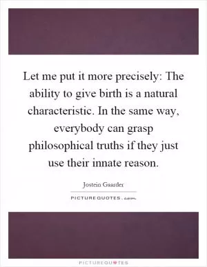 Let me put it more precisely: The ability to give birth is a natural characteristic. In the same way, everybody can grasp philosophical truths if they just use their innate reason Picture Quote #1