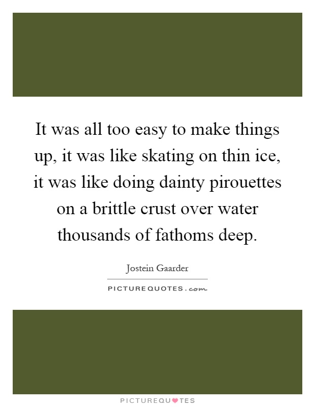 It was all too easy to make things up, it was like skating on thin ice, it was like doing dainty pirouettes on a brittle crust over water thousands of fathoms deep Picture Quote #1