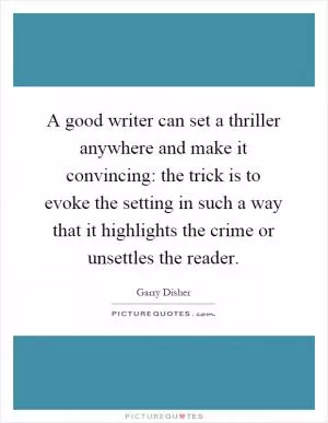 A good writer can set a thriller anywhere and make it convincing: the trick is to evoke the setting in such a way that it highlights the crime or unsettles the reader Picture Quote #1