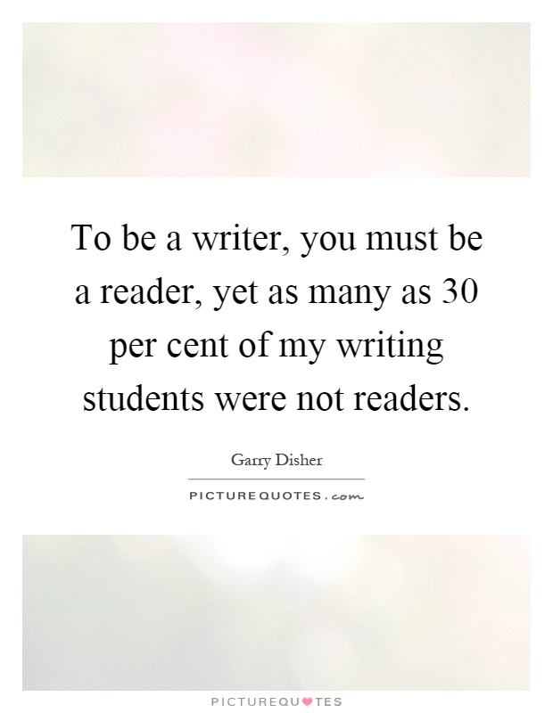 To be a writer, you must be a reader, yet as many as 30 per cent of my writing students were not readers Picture Quote #1