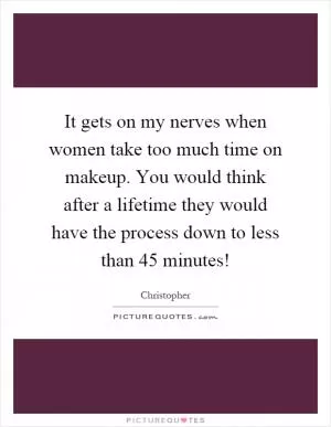 It gets on my nerves when women take too much time on makeup. You would think after a lifetime they would have the process down to less than 45 minutes! Picture Quote #1
