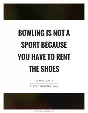 Bowling is not a sport because you have to rent the shoes Picture Quote #1