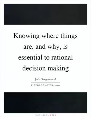 Knowing where things are, and why, is essential to rational decision making Picture Quote #1