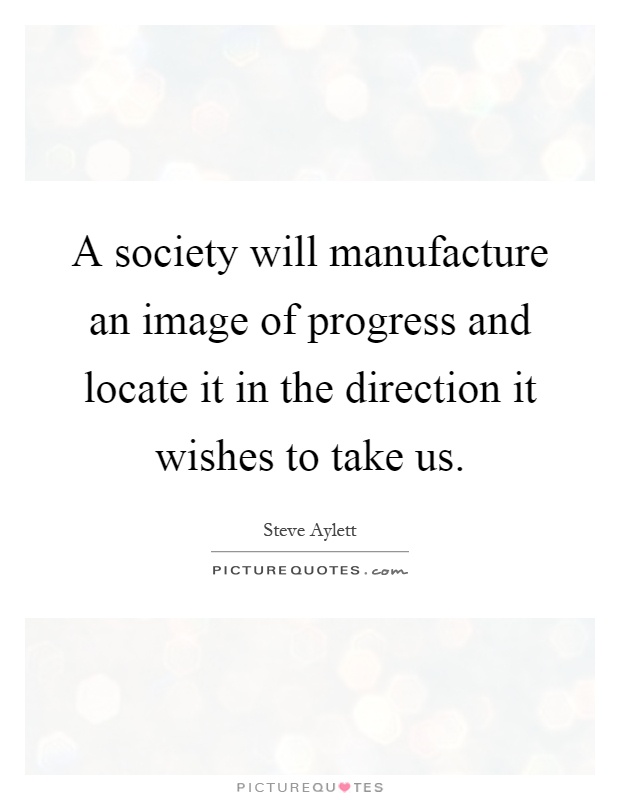 A society will manufacture an image of progress and locate it in the direction it wishes to take us Picture Quote #1