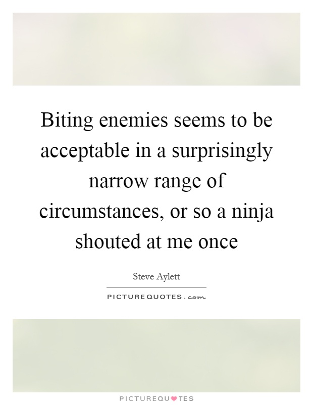 Biting enemies seems to be acceptable in a surprisingly narrow range of circumstances, or so a ninja shouted at me once Picture Quote #1