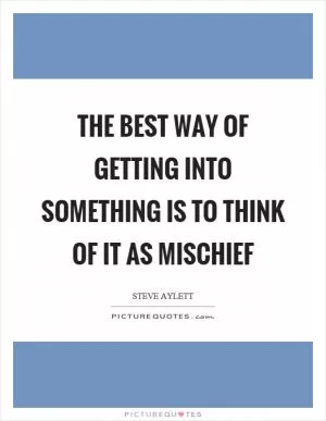 The best way of getting into something is to think of it as mischief Picture Quote #1