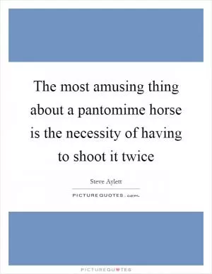 The most amusing thing about a pantomime horse is the necessity of having to shoot it twice Picture Quote #1