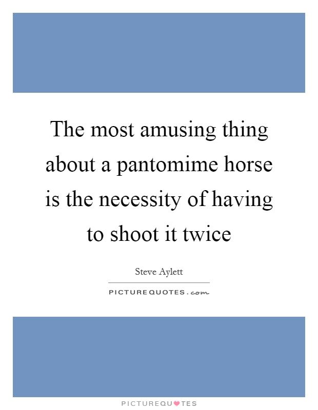 The most amusing thing about a pantomime horse is the necessity of having to shoot it twice Picture Quote #1