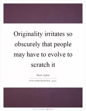 Originality irritates so obscurely that people may have to evolve to scratch it Picture Quote #1