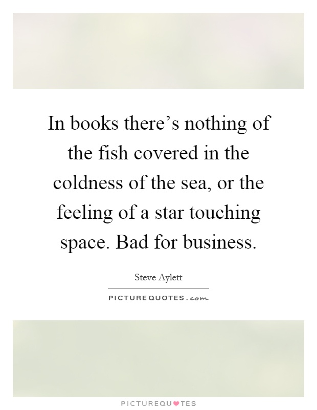 In books there's nothing of the fish covered in the coldness of the sea, or the feeling of a star touching space. Bad for business Picture Quote #1