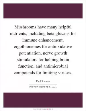 Mushrooms have many helpful nutrients, including beta glucans for immune enhancement, ergothioneines for antioxidative potentiation, nerve growth stimulators for helping brain function, and antimicrobial compounds for limiting viruses Picture Quote #1