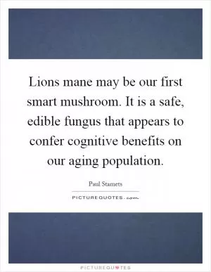 Lions mane may be our first smart mushroom. It is a safe, edible fungus that appears to confer cognitive benefits on our aging population Picture Quote #1
