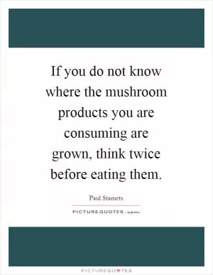 If you do not know where the mushroom products you are consuming are grown, think twice before eating them Picture Quote #1