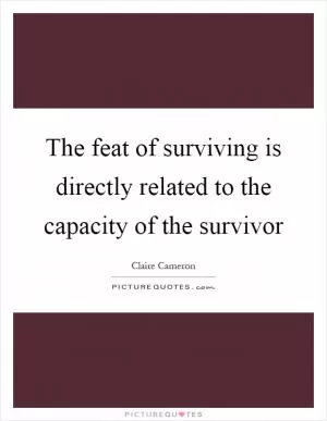The feat of surviving is directly related to the capacity of the survivor Picture Quote #1
