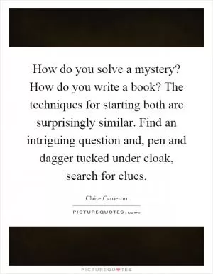 How do you solve a mystery? How do you write a book? The techniques for starting both are surprisingly similar. Find an intriguing question and, pen and dagger tucked under cloak, search for clues Picture Quote #1