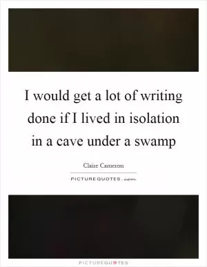 I would get a lot of writing done if I lived in isolation in a cave under a swamp Picture Quote #1