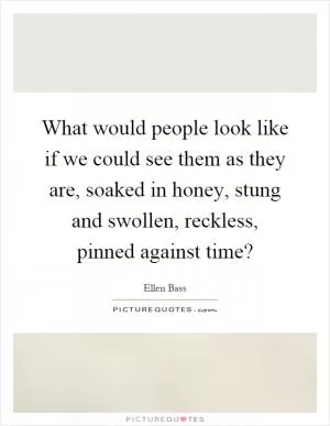 What would people look like if we could see them as they are, soaked in honey, stung and swollen, reckless, pinned against time? Picture Quote #1