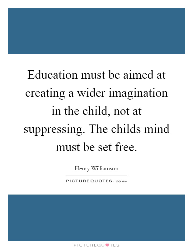Education must be aimed at creating a wider imagination in the child, not at suppressing. The childs mind must be set free Picture Quote #1