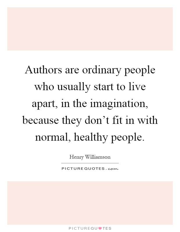 Authors are ordinary people who usually start to live apart, in the imagination, because they don't fit in with normal, healthy people Picture Quote #1