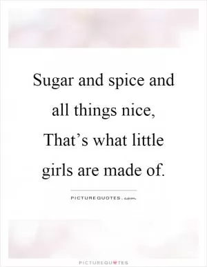 Sugar and spice and all things nice, That’s what little girls are made of Picture Quote #1