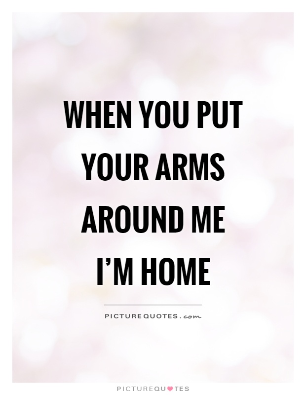 When you put your arms around me I'm home Picture Quote #1